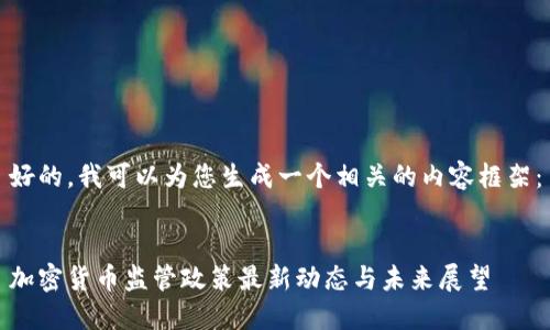 好的，我可以为您生成一个相关的内容框架：


加密货币监管政策最新动态与未来展望