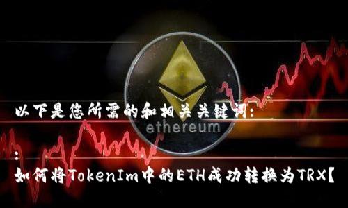 以下是您所需的和相关关键词:

:
如何将TokenIm中的ETH成功转换为TRX？